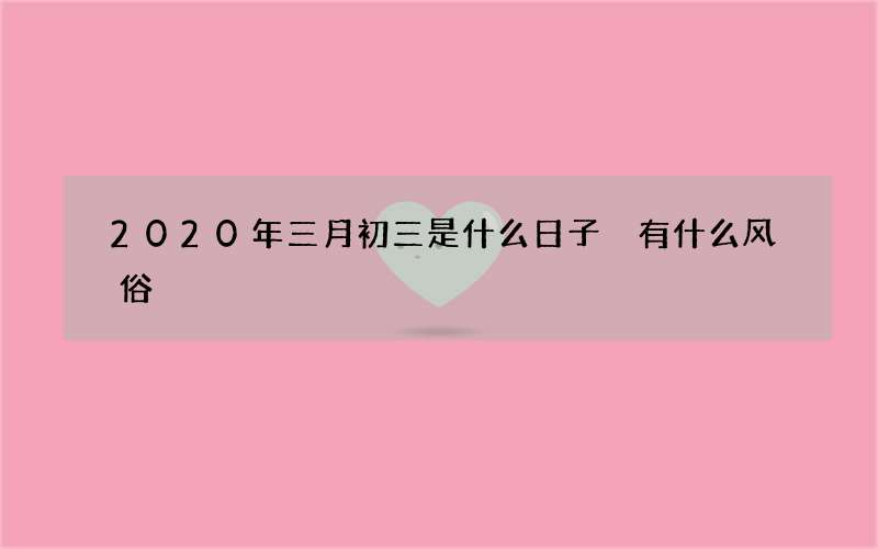 2020年三月初三是什么日子 有什么风俗